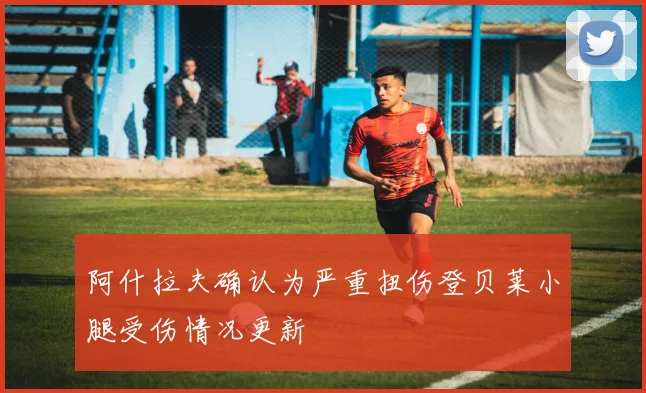阿什拉夫确认为严重扭伤登贝莱小腿受伤情况更新