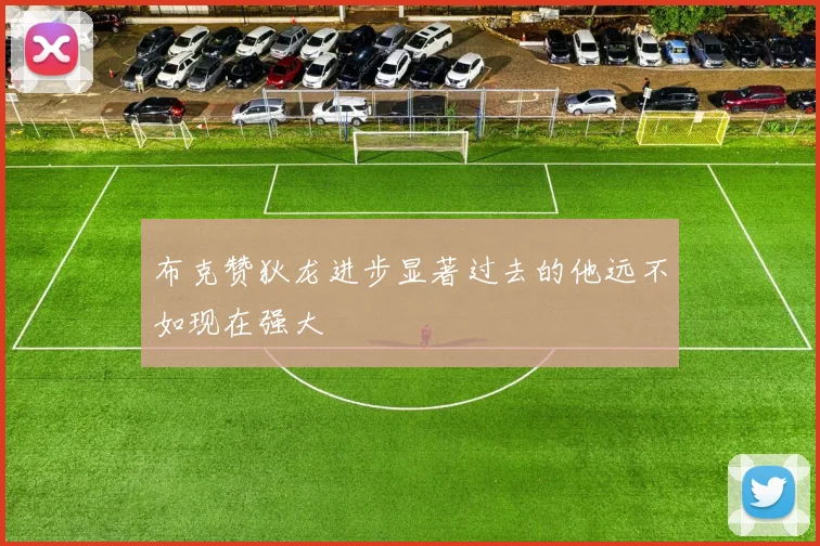 布克赞狄龙进步显著过去的他远不如现在强大