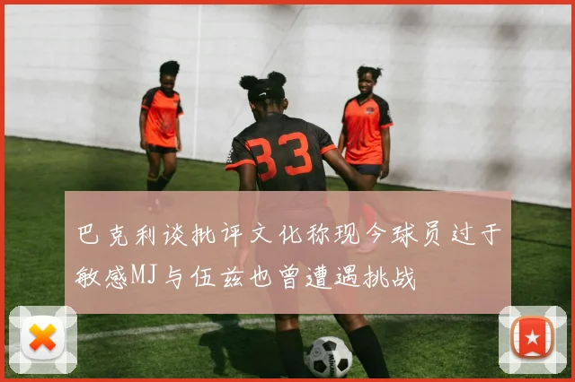 巴克利谈批评文化称现今球员过于敏感MJ与伍兹也曾遭遇挑战