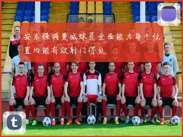 安东强调曼城球员全面能力每个位置均能有效射门得分