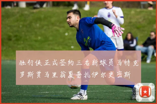 独行侠正式签约三名新球员马特克罗斯贾马里翁夏普扎伊尔史密斯