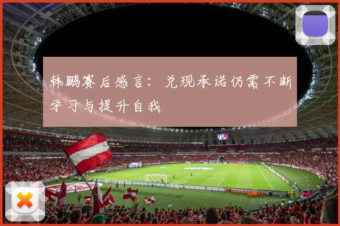 韩鹏赛后感言：兑现承诺仍需不断学习与提升自我