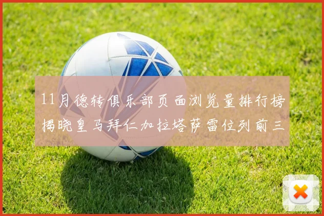 11月德转俱乐部页面浏览量排行榜揭晓皇马拜仁加拉塔萨雷位列前三