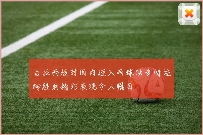 吉拉西短时间内连入两球助多特逆转胜利精彩表现令人瞩目