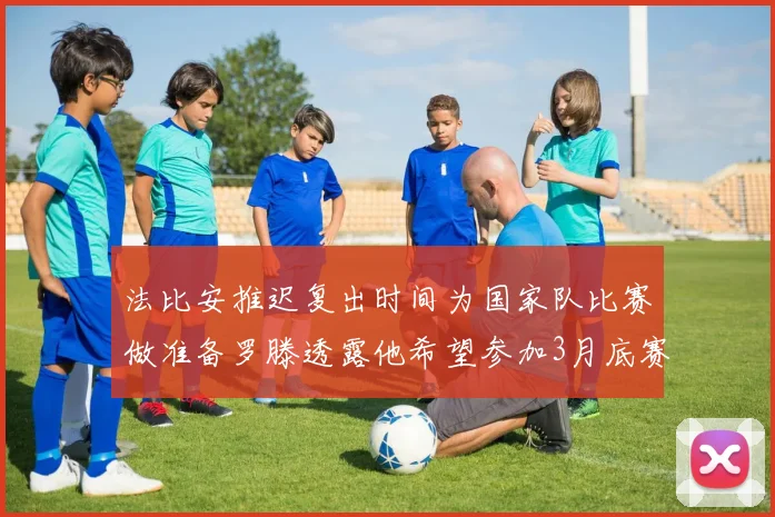 法比安推迟复出时间为国家队比赛做准备罗滕透露他希望参加3月底赛事