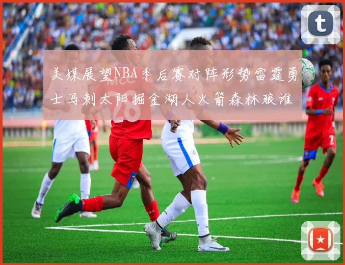美媒展望NBA季后赛对阵形势雷霆勇士马刺太阳掘金湖人火箭森林狼谁能突围