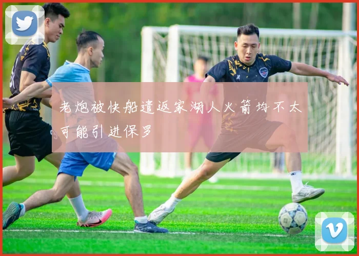老炮被快船遣返家湖人火箭均不太可能引进保罗