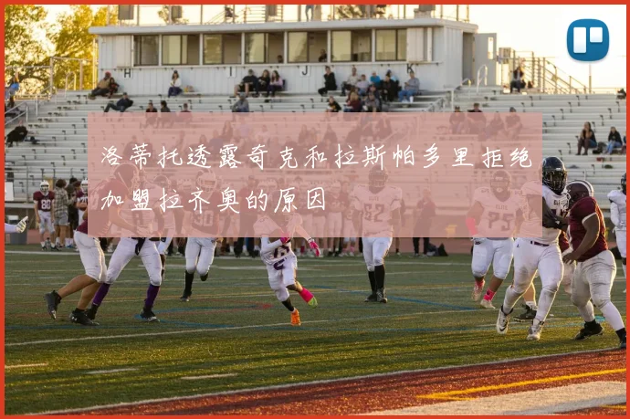 洛蒂托透露奇克和拉斯帕多里拒绝加盟拉齐奥的原因