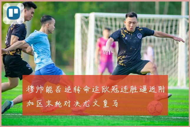 穆帅能否逆转命运欧冠连胜逼近附加区末轮对决尤文皇马