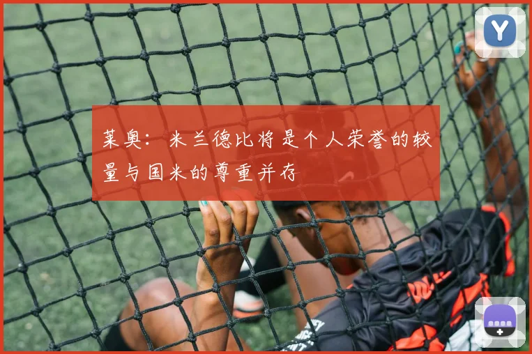 莱奥:米兰德比将是个人荣誉的较量与国米的尊重并存