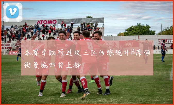 本赛季欧冠进攻三区传球统计B席领衔曼城四将上榜