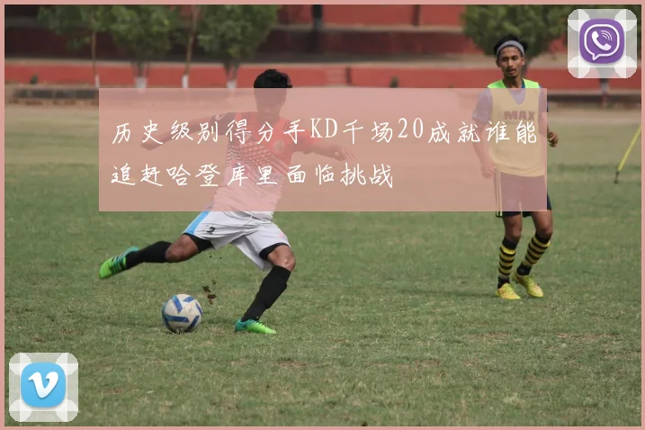 历史级别得分手KD千场20成就谁能追赶哈登库里面临挑战