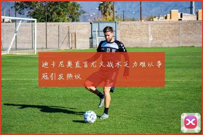 迪卡尼奥直言尤文战术乏力难以争冠引发热议