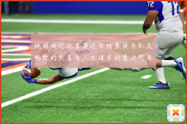 姚明回忆北京奥运会结束夜与队友畅饮的失落与人生追求的首次思考