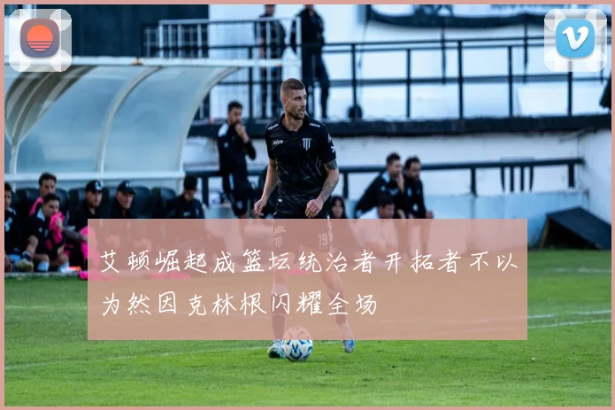 艾顿崛起成篮坛统治者开拓者不以为然因克林根闪耀全场