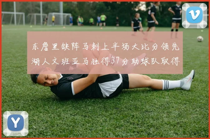 东詹里缺阵马刺上半场大比分领先湖人文班亚马独得37分助球队取得优势