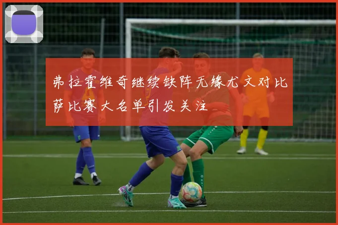 弗拉霍维奇继续缺阵无缘尤文对比萨比赛大名单引发关注