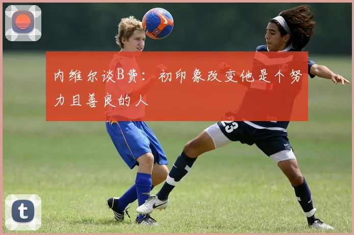 内维尔谈B费:初印象改变他是个努力且善良的人
