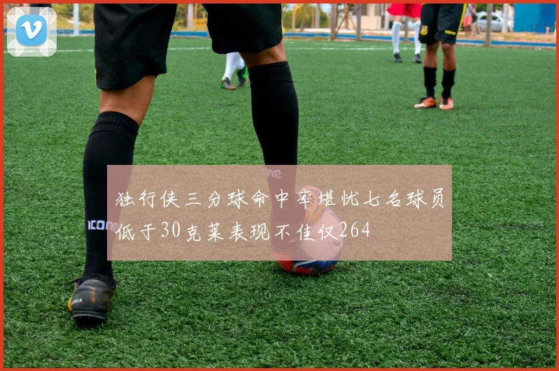 独行侠三分球命中率堪忧七名球员低于30克莱表现不佳仅264