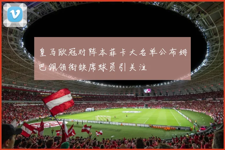 皇马欧冠对阵本菲卡大名单公布姆巴佩领衔缺席球员引关注