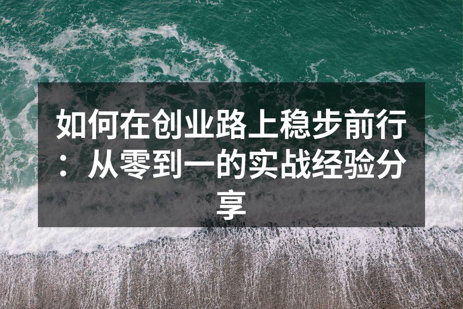 如何在创业路上稳步前行：从零到一的实战经验分享